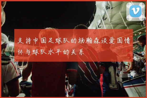 支持中国足球队的杨瀚森谈爱国情怀与球队水平的关系
