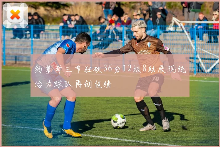 约基奇三节狂砍36分12板8助展现统治力球队再创佳绩