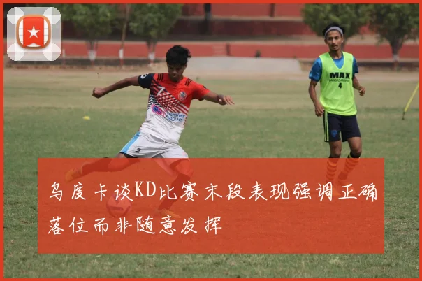 乌度卡谈KD比赛末段表现强调正确落位而非随意发挥