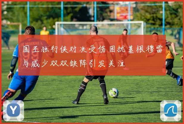 国王独行侠对决受伤困扰基根穆雷与威少双双缺阵引发关注