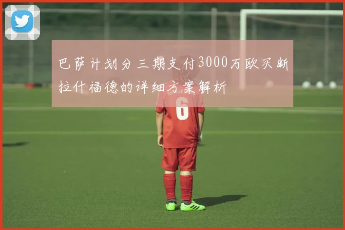 巴萨计划分三期支付3000万欧买断拉什福德的详细方案解析