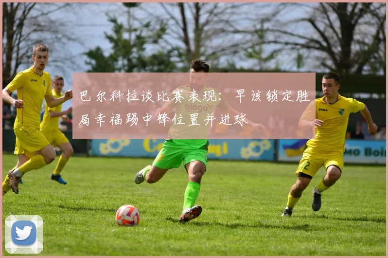巴尔科拉谈比赛表现：早该锁定胜局幸福踢中锋位置并进球