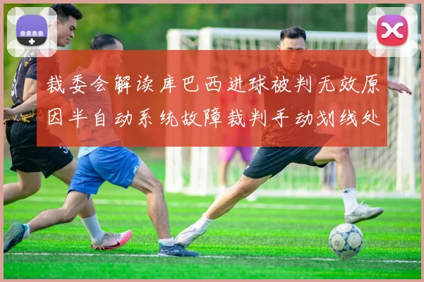 裁委会解读库巴西进球被判无效原因半自动系统故障裁判手动划线处理