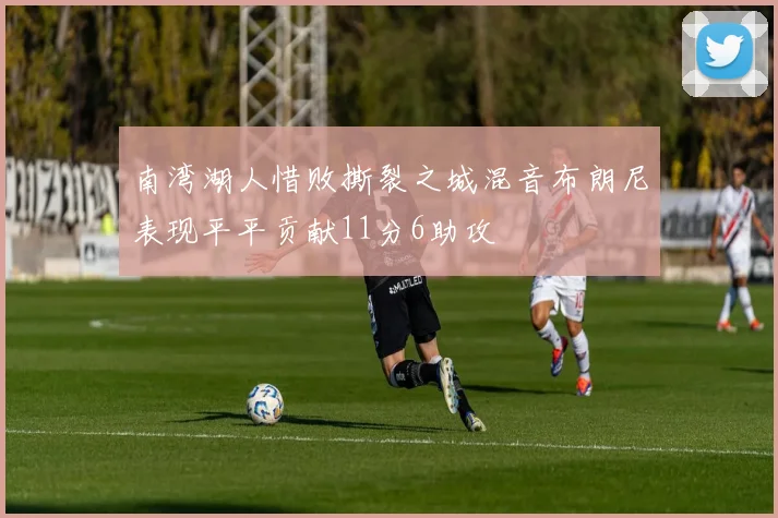 南湾湖人惜败撕裂之城混音布朗尼表现平平贡献11分6助攻