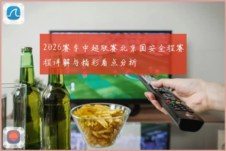 2026赛季中超联赛北京国安全程赛程详解与精彩看点分析