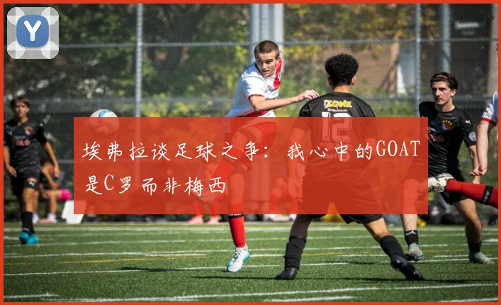 埃弗拉谈足球之争：我心中的GOAT是C罗而非梅西