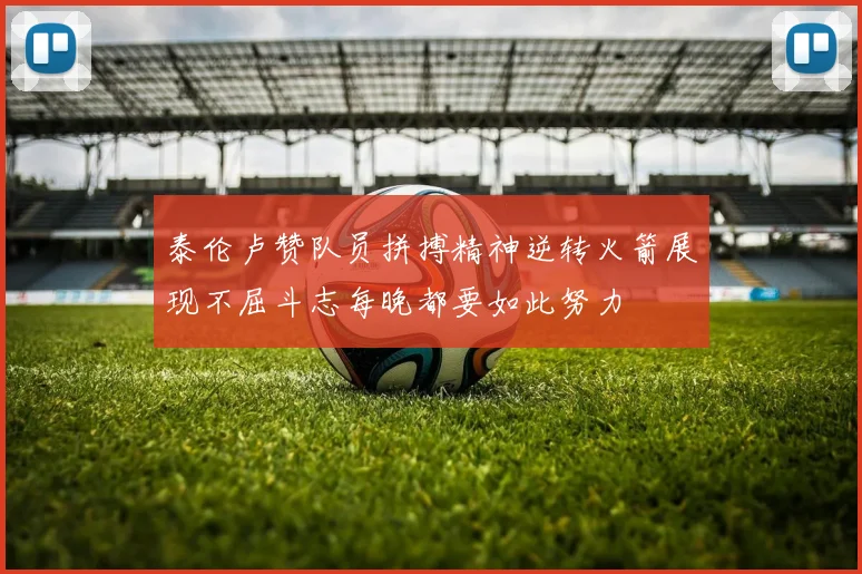 泰伦卢赞队员拼搏精神逆转火箭展现不屈斗志每晚都要如此努力