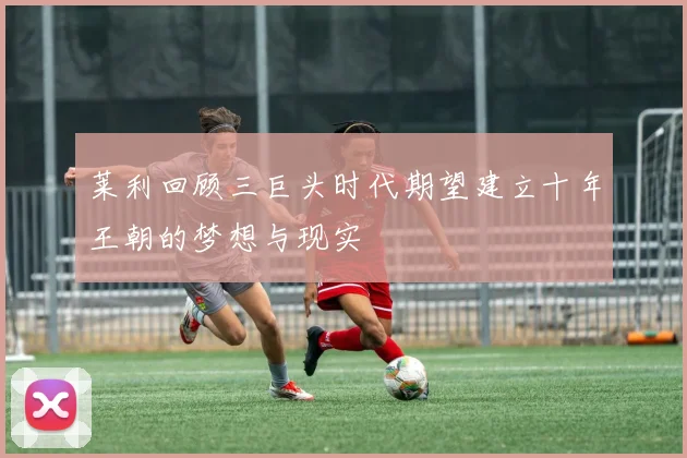 莱利回顾三巨头时代期望建立十年王朝的梦想与现实