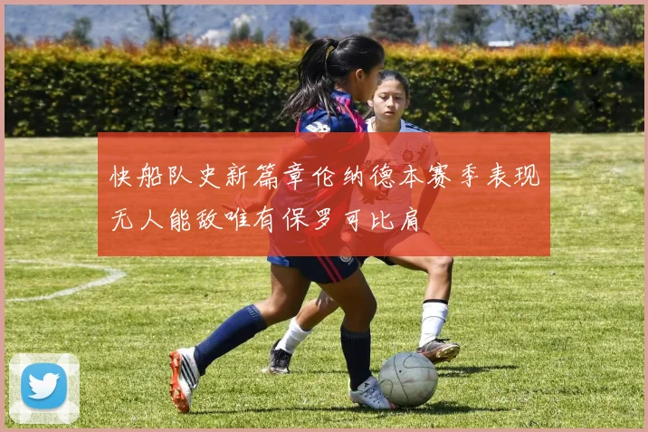 快船队史新篇章伦纳德本赛季表现无人能敌唯有保罗可比肩