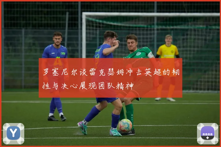 罗塞尼尔谈雷克瑟姆冲击英超的韧性与决心展现团队精神