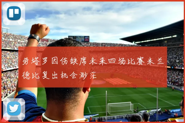 劳塔罗因伤缺席未来四场比赛米兰德比复出机会渺茫