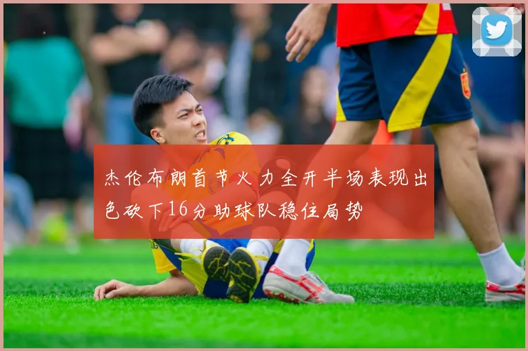 杰伦布朗首节火力全开半场表现出色砍下16分助球队稳住局势