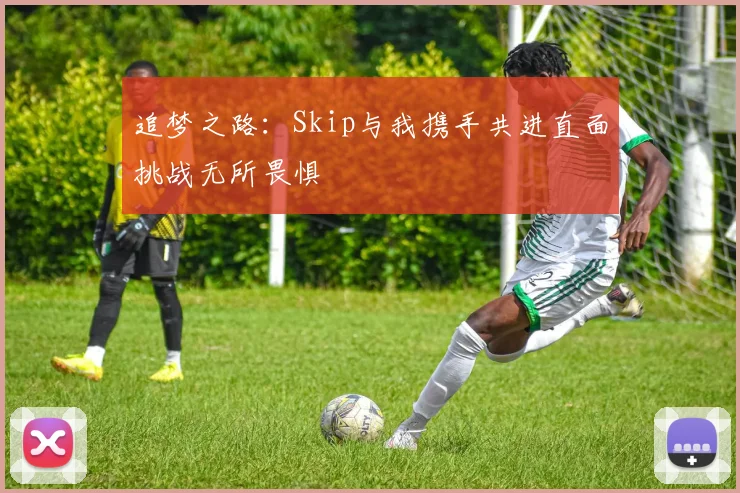 追梦之路：Skip与我携手共进直面挑战无所畏惧