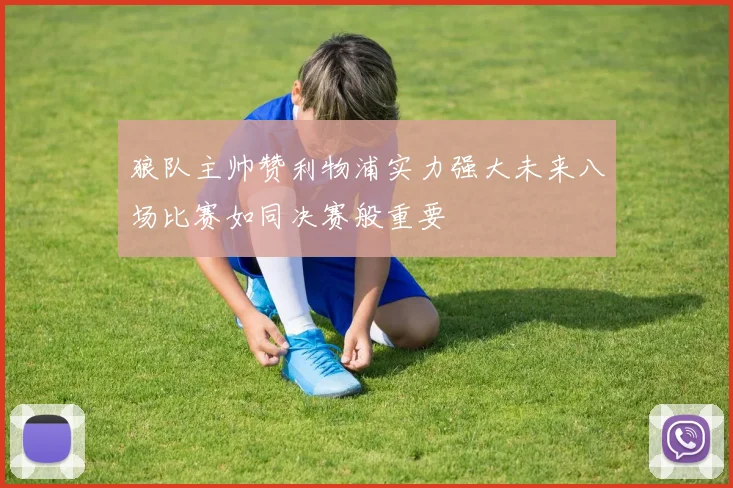 狼队主帅赞利物浦实力强大未来八场比赛如同决赛般重要