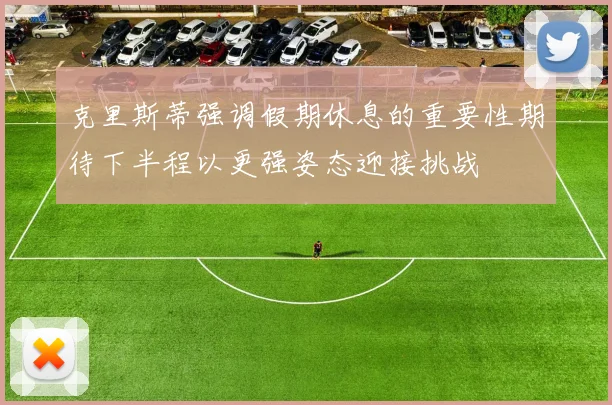 克里斯蒂强调假期休息的重要性期待下半程以更强姿态迎接挑战