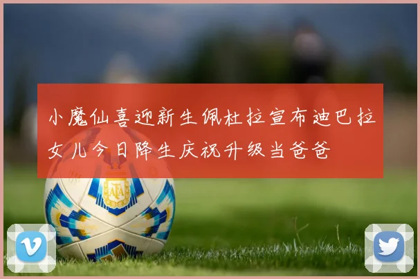 小魔仙喜迎新生佩杜拉宣布迪巴拉女儿今日降生庆祝升级当爸爸