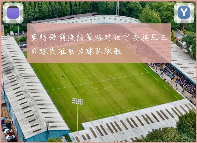 奥特强调换防策略对坎宁安施压三分球失准助力球队取胜