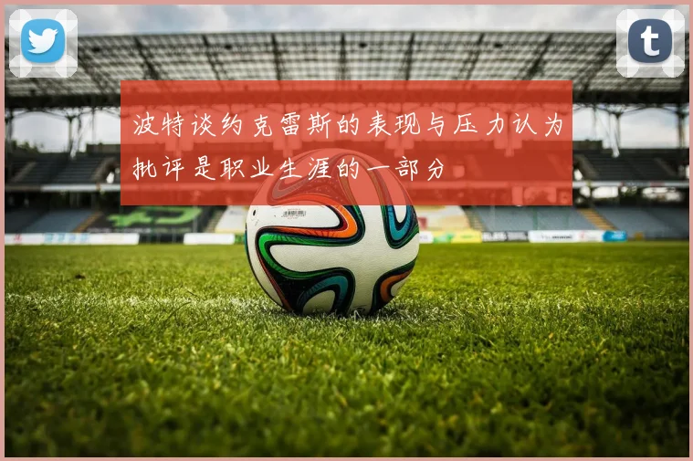 波特谈约克雷斯的表现与压力认为批评是职业生涯的一部分