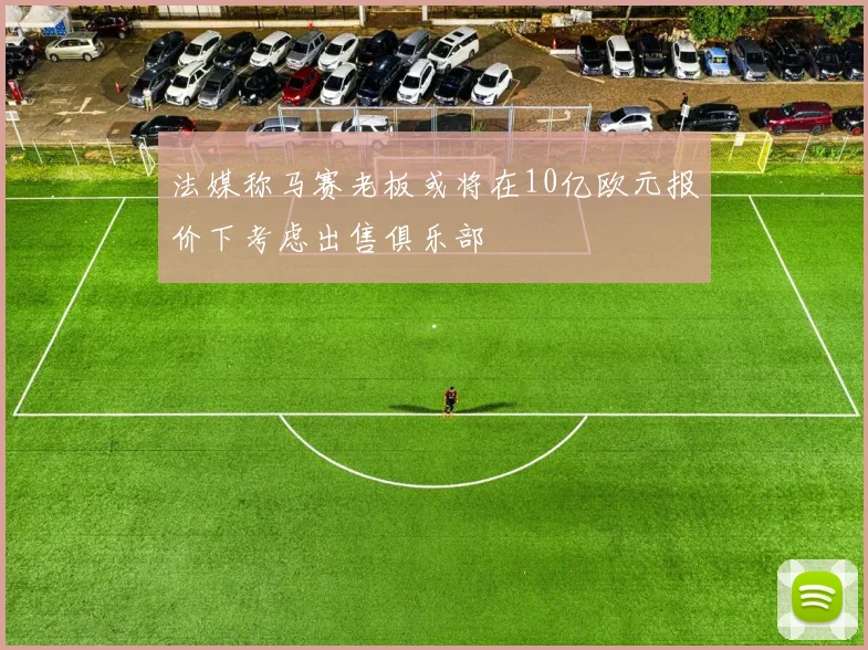 法媒称马赛老板或将在10亿欧元报价下考虑出售俱乐部