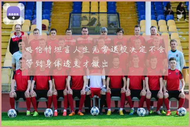 略伦特坦言人生无常退役决定不会等到身体透支才做出