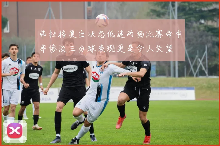弗拉格复出状态低迷两场比赛命中率惨淡三分球表现更是令人失望
