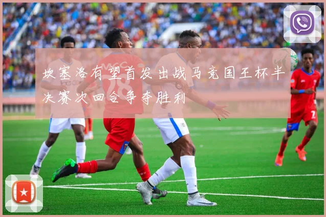 坎塞洛有望首发出战马竞国王杯半决赛次回合争夺胜利