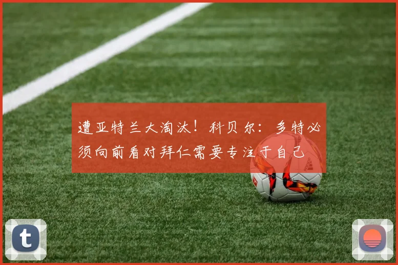 遭亚特兰大淘汰！科贝尔：多特必须向前看对拜仁需要专注于自己
