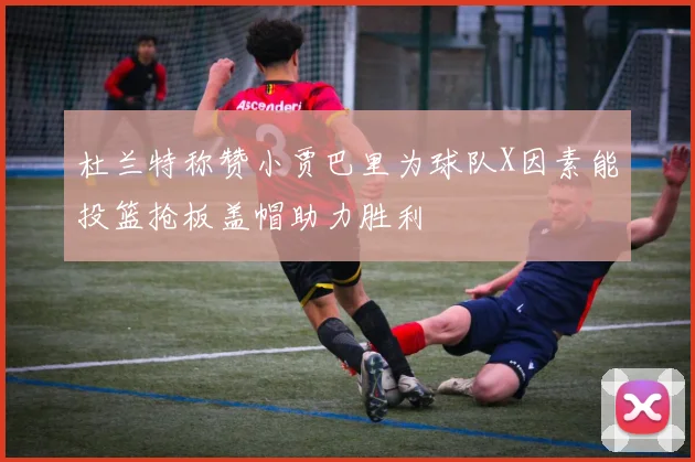 杜兰特称赞小贾巴里为球队X因素能投篮抢板盖帽助力胜利