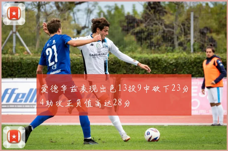 爱德华兹表现出色13投9中砍下23分4助攻正负值高达28分