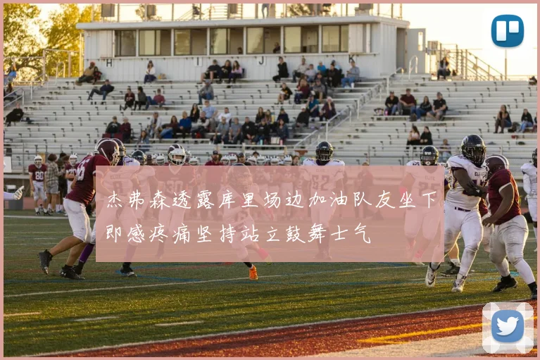 杰弗森透露库里场边加油队友坐下即感疼痛坚持站立鼓舞士气