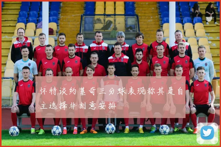 怀特谈约基奇三分球表现称其是自主选择非刻意安排