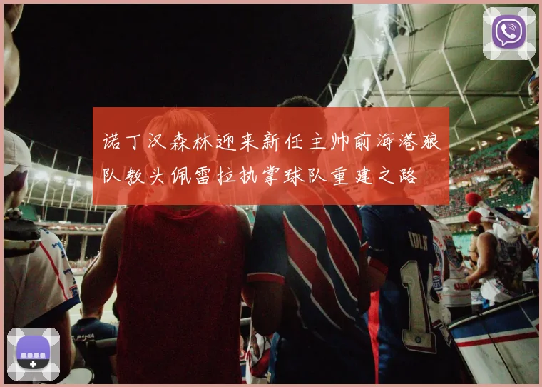 诺丁汉森林迎来新任主帅前海港狼队教头佩雷拉执掌球队重建之路