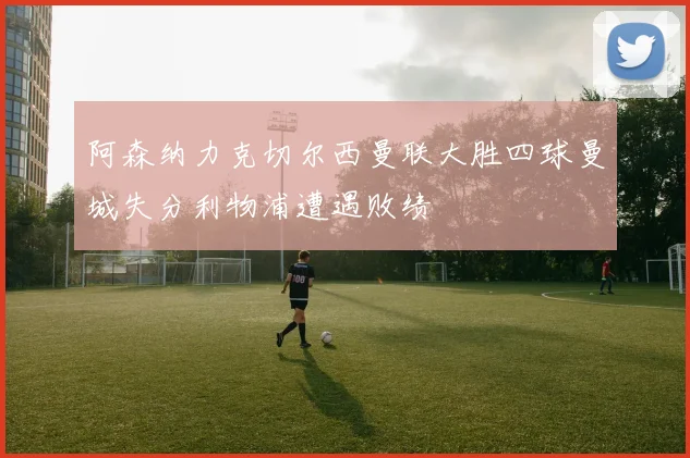 阿森纳力克切尔西曼联大胜四球曼城失分利物浦遭遇败绩