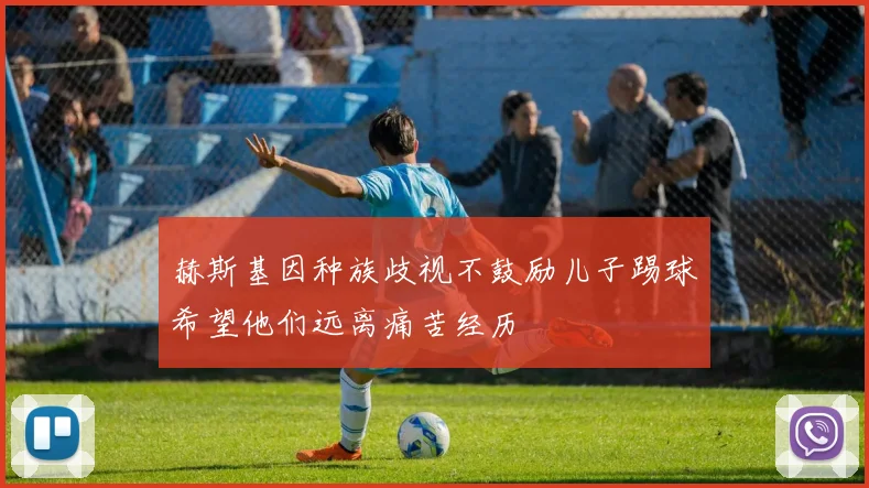 赫斯基因种族歧视不鼓励儿子踢球希望他们远离痛苦经历