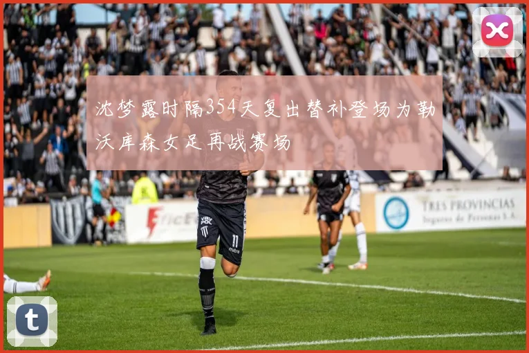 沈梦露时隔354天复出替补登场为勒沃库森女足再战赛场
