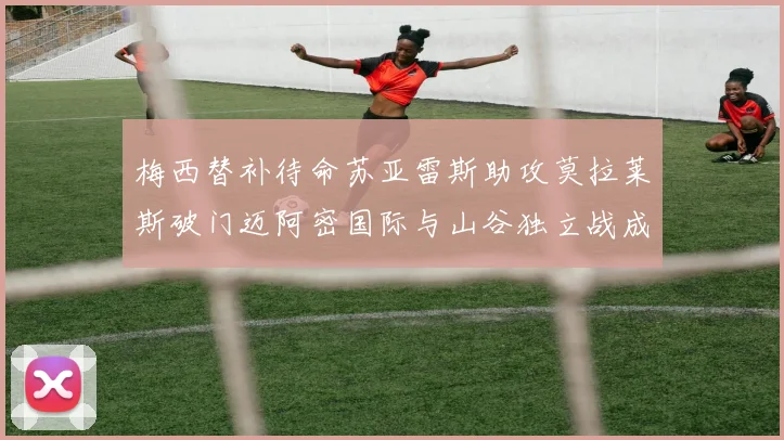 梅西替补待命苏亚雷斯助攻莫拉莱斯破门迈阿密国际与山谷独立战成平局