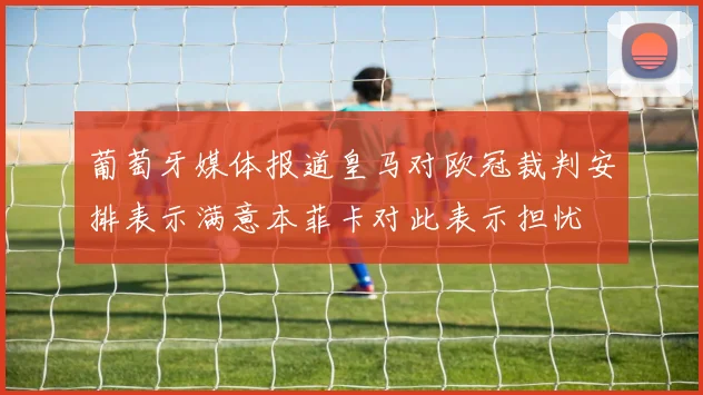 葡萄牙媒体报道皇马对欧冠裁判安排表示满意本菲卡对此表示担忧