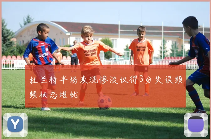 杜兰特半场表现惨淡仅得3分失误频频状态堪忧