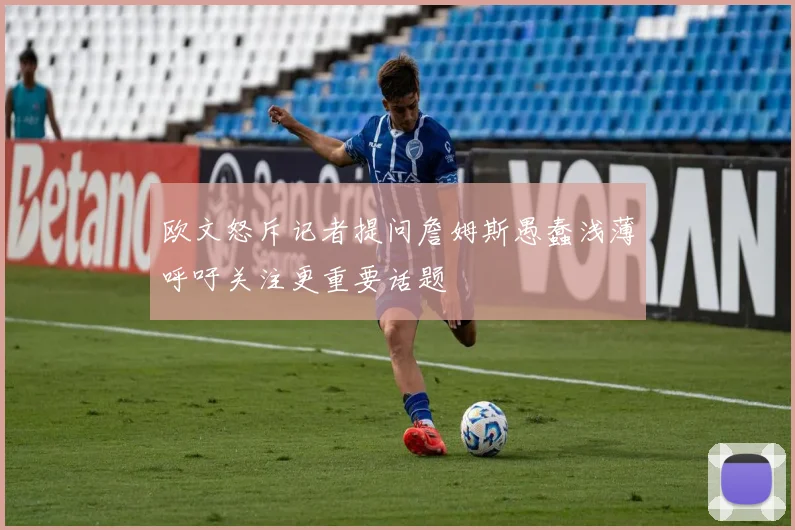 欧文怒斥记者提问詹姆斯愚蠢浅薄呼吁关注更重要话题