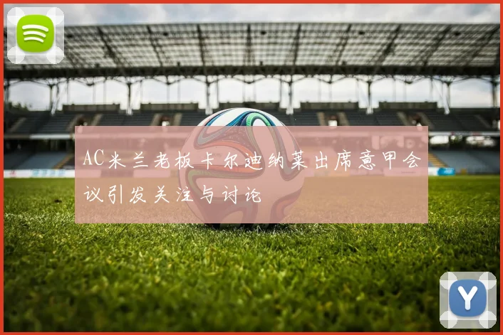AC米兰老板卡尔迪纳莱出席意甲会议引发关注与讨论