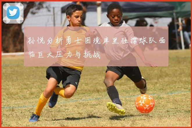 孙悦分析勇士困境库里独撑球队面临巨大压力与挑战