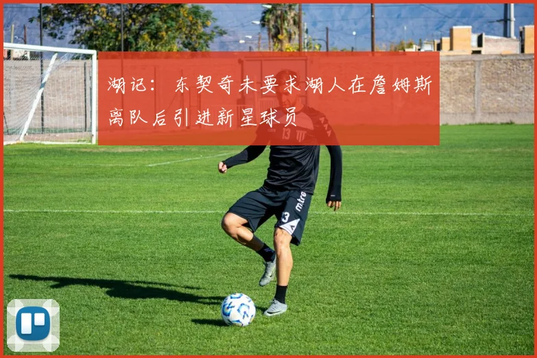 湖记：东契奇未要求湖人在詹姆斯离队后引进新星球员