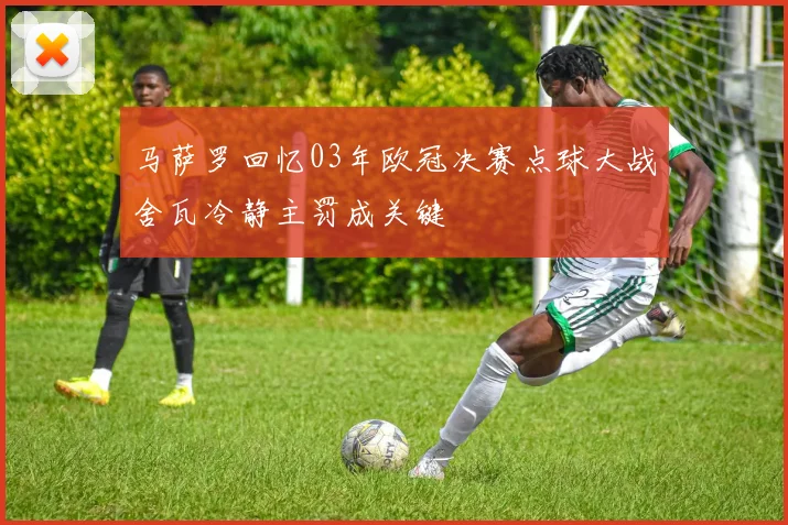 马萨罗回忆03年欧冠决赛点球大战舍瓦冷静主罚成关键