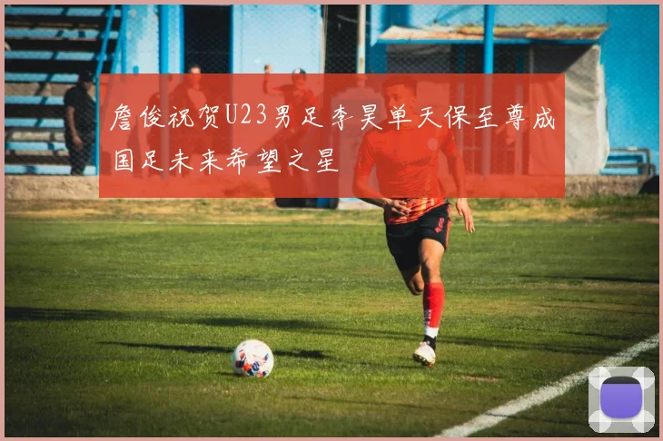 詹俊祝贺U23男足李昊单天保至尊成国足未来希望之星