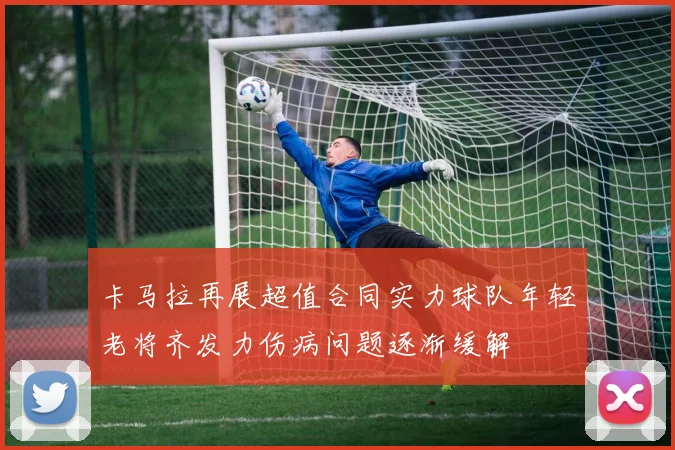 卡马拉再展超值合同实力球队年轻老将齐发力伤病问题逐渐缓解